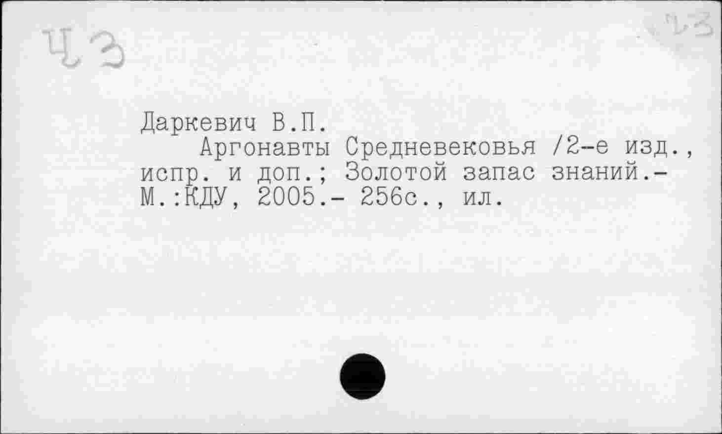 ﻿Даркевич В.П.
Аргонавты Средневековья /2-е изд. испр. и доп.; Золотой запас знаний.-М.:КДУ, 2005.- 256с., ил.